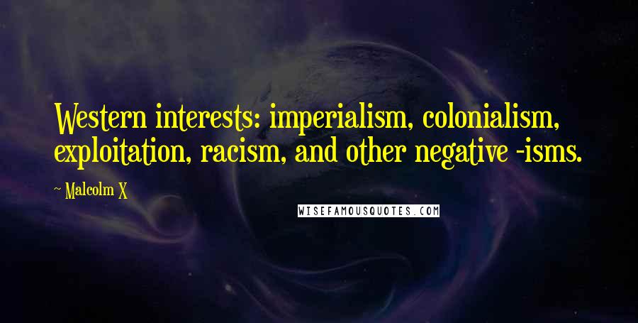 Malcolm X Quotes: Western interests: imperialism, colonialism, exploitation, racism, and other negative -isms.