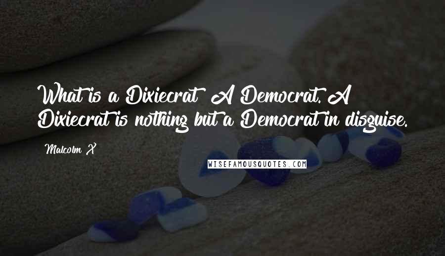 Malcolm X Quotes: What is a Dixiecrat? A Democrat. A Dixiecrat is nothing but a Democrat in disguise.