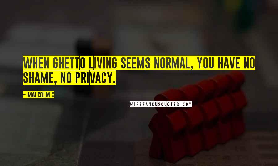 Malcolm X Quotes: When ghetto living seems normal, you have no shame, no privacy.