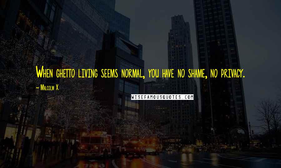 Malcolm X Quotes: When ghetto living seems normal, you have no shame, no privacy.