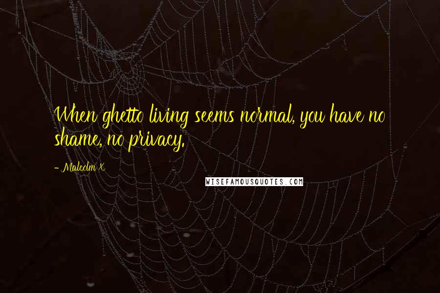 Malcolm X Quotes: When ghetto living seems normal, you have no shame, no privacy.