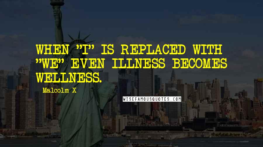 Malcolm X Quotes: WHEN "I" IS REPLACED WITH "WE" EVEN ILLNESS BECOMES WELLNESS.