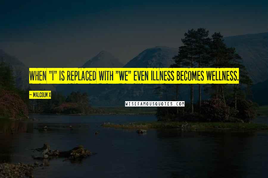Malcolm X Quotes: WHEN "I" IS REPLACED WITH "WE" EVEN ILLNESS BECOMES WELLNESS.