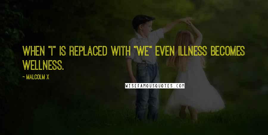 Malcolm X Quotes: WHEN "I" IS REPLACED WITH "WE" EVEN ILLNESS BECOMES WELLNESS.