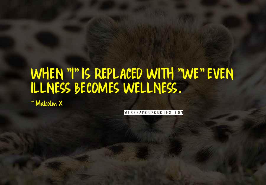 Malcolm X Quotes: WHEN "I" IS REPLACED WITH "WE" EVEN ILLNESS BECOMES WELLNESS.