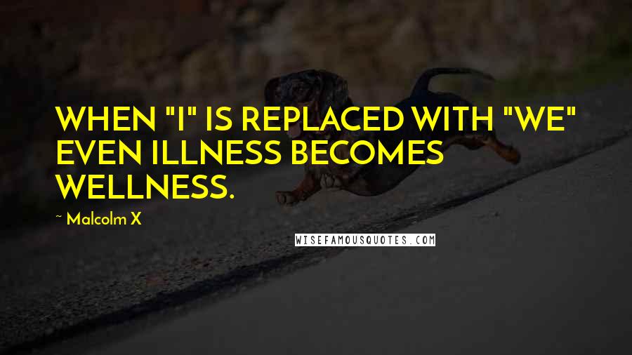 Malcolm X Quotes: WHEN "I" IS REPLACED WITH "WE" EVEN ILLNESS BECOMES WELLNESS.