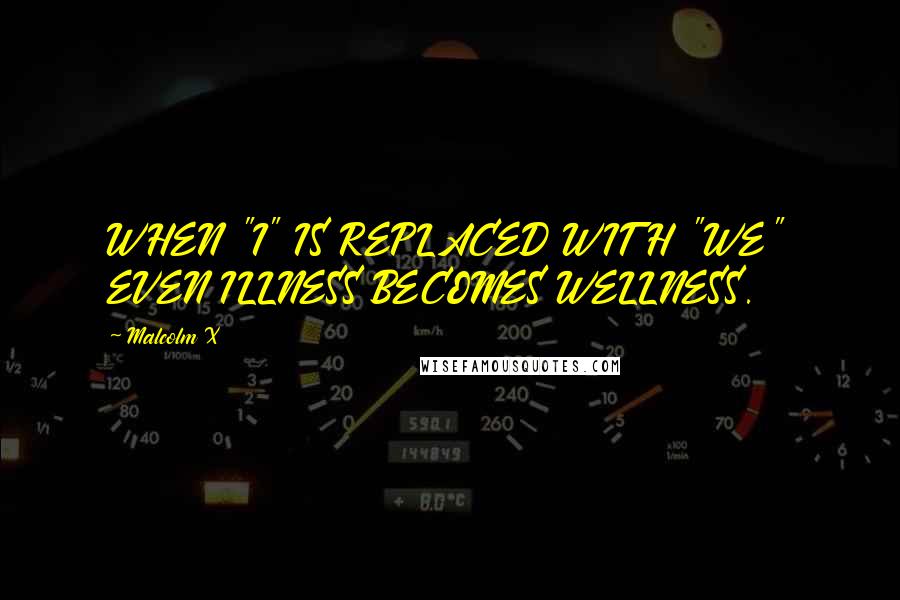 Malcolm X Quotes: WHEN "I" IS REPLACED WITH "WE" EVEN ILLNESS BECOMES WELLNESS.