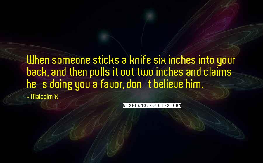 Malcolm X Quotes: When someone sticks a knife six inches into your back, and then pulls it out two inches and claims he's doing you a favor, don't believe him.