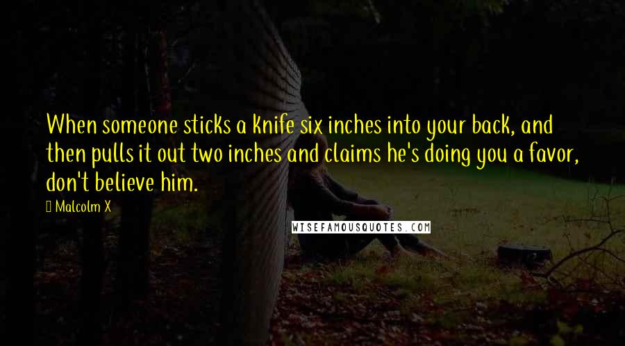 Malcolm X Quotes: When someone sticks a knife six inches into your back, and then pulls it out two inches and claims he's doing you a favor, don't believe him.