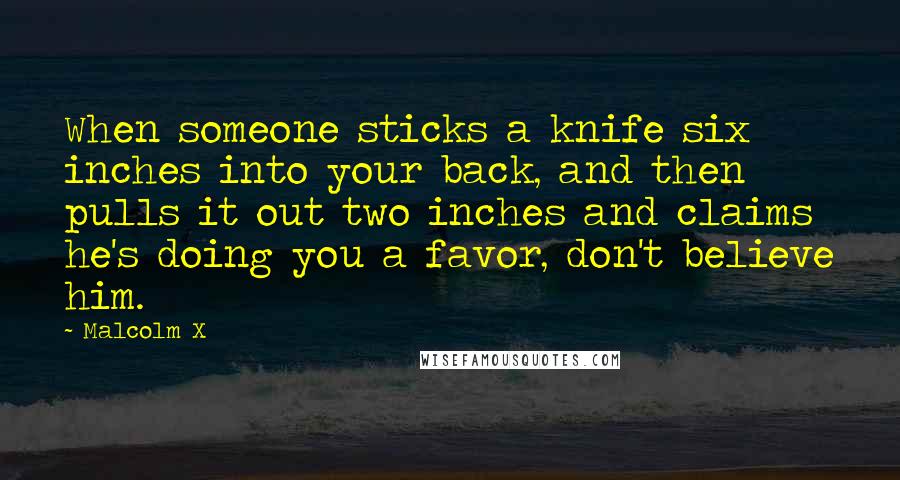 Malcolm X Quotes: When someone sticks a knife six inches into your back, and then pulls it out two inches and claims he's doing you a favor, don't believe him.
