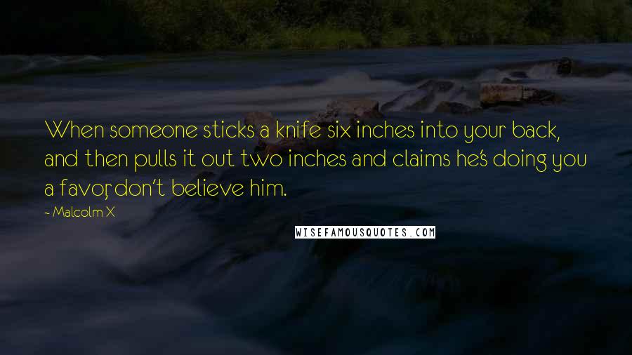 Malcolm X Quotes: When someone sticks a knife six inches into your back, and then pulls it out two inches and claims he's doing you a favor, don't believe him.