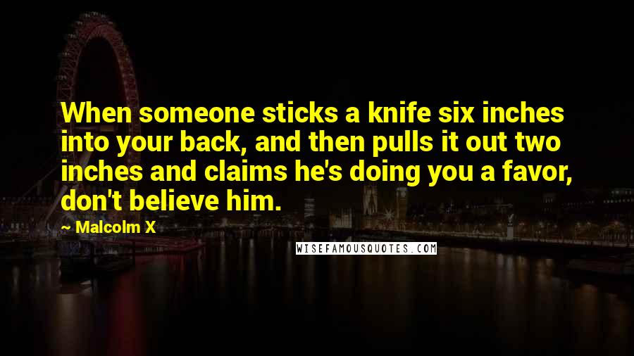 Malcolm X Quotes: When someone sticks a knife six inches into your back, and then pulls it out two inches and claims he's doing you a favor, don't believe him.