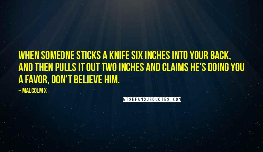 Malcolm X Quotes: When someone sticks a knife six inches into your back, and then pulls it out two inches and claims he's doing you a favor, don't believe him.