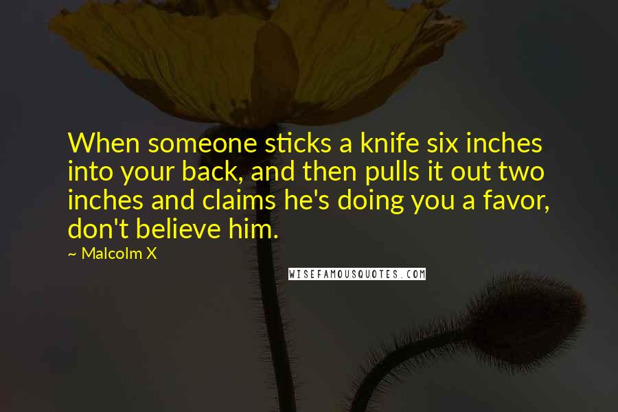 Malcolm X Quotes: When someone sticks a knife six inches into your back, and then pulls it out two inches and claims he's doing you a favor, don't believe him.