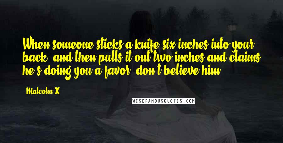 Malcolm X Quotes: When someone sticks a knife six inches into your back, and then pulls it out two inches and claims he's doing you a favor, don't believe him.