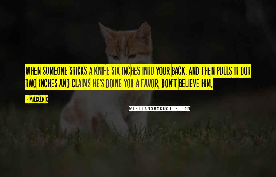 Malcolm X Quotes: When someone sticks a knife six inches into your back, and then pulls it out two inches and claims he's doing you a favor, don't believe him.