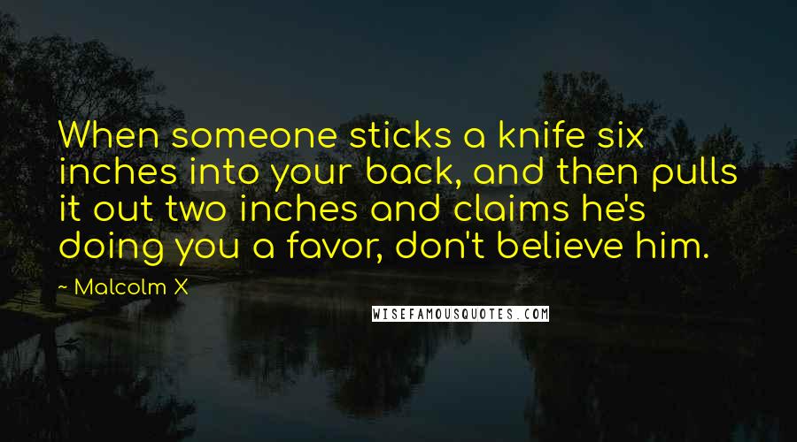 Malcolm X Quotes: When someone sticks a knife six inches into your back, and then pulls it out two inches and claims he's doing you a favor, don't believe him.