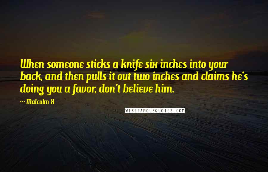 Malcolm X Quotes: When someone sticks a knife six inches into your back, and then pulls it out two inches and claims he's doing you a favor, don't believe him.