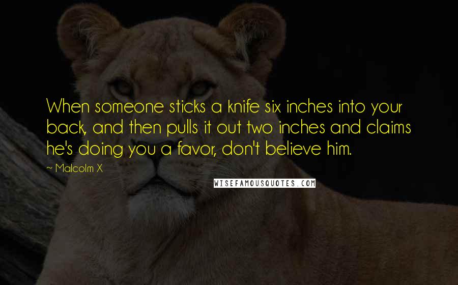 Malcolm X Quotes: When someone sticks a knife six inches into your back, and then pulls it out two inches and claims he's doing you a favor, don't believe him.