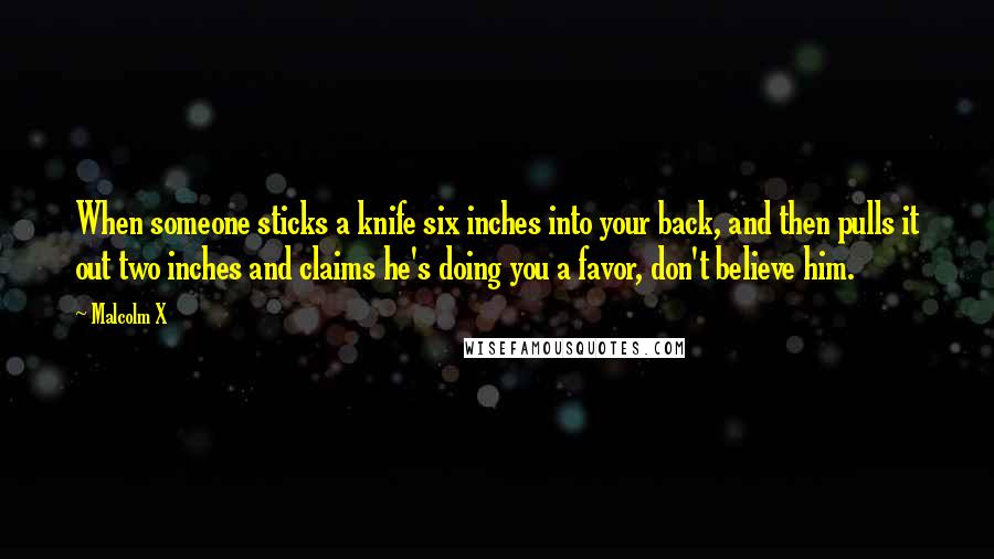 Malcolm X Quotes: When someone sticks a knife six inches into your back, and then pulls it out two inches and claims he's doing you a favor, don't believe him.