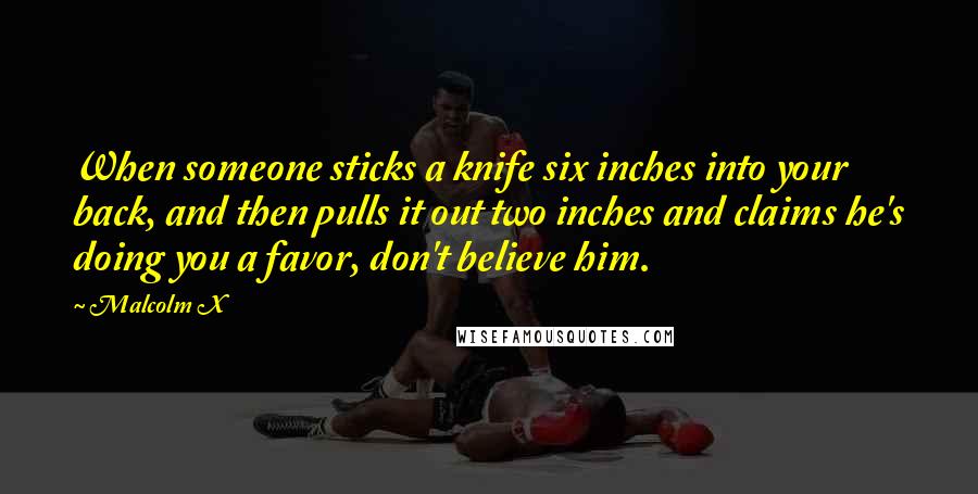 Malcolm X Quotes: When someone sticks a knife six inches into your back, and then pulls it out two inches and claims he's doing you a favor, don't believe him.