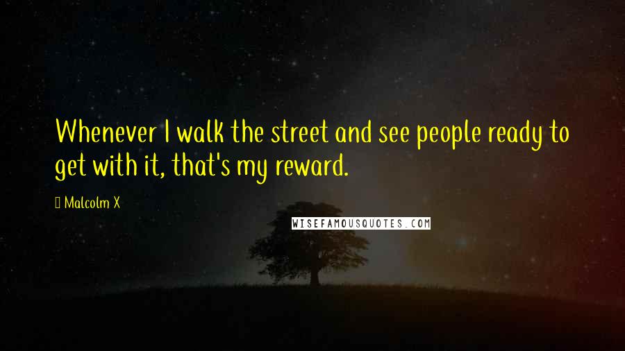 Malcolm X Quotes: Whenever I walk the street and see people ready to get with it, that's my reward.