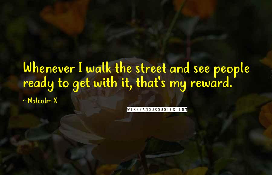 Malcolm X Quotes: Whenever I walk the street and see people ready to get with it, that's my reward.