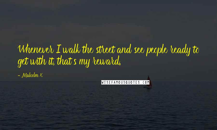 Malcolm X Quotes: Whenever I walk the street and see people ready to get with it, that's my reward.