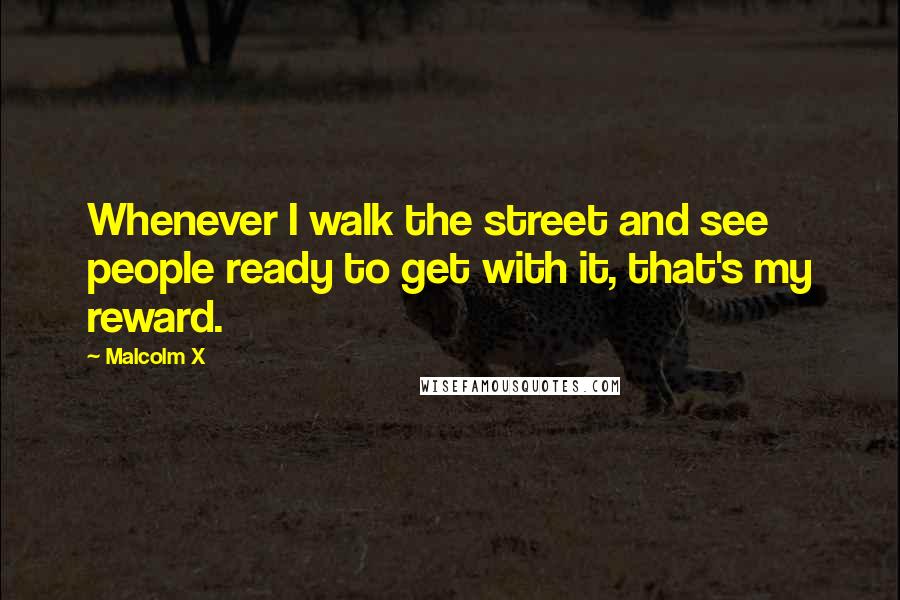 Malcolm X Quotes: Whenever I walk the street and see people ready to get with it, that's my reward.