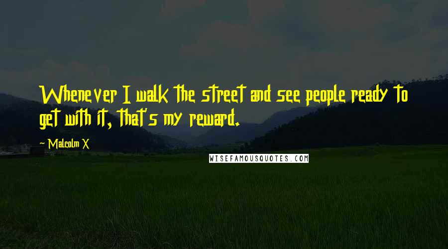 Malcolm X Quotes: Whenever I walk the street and see people ready to get with it, that's my reward.