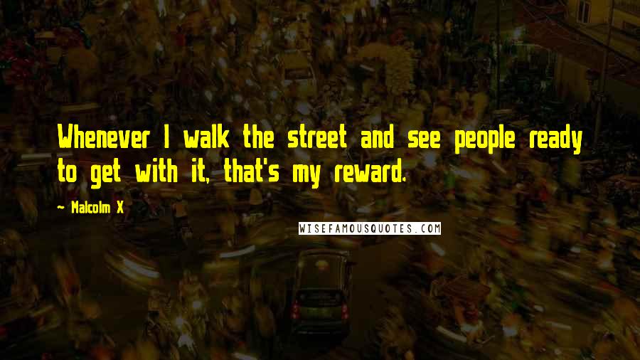Malcolm X Quotes: Whenever I walk the street and see people ready to get with it, that's my reward.