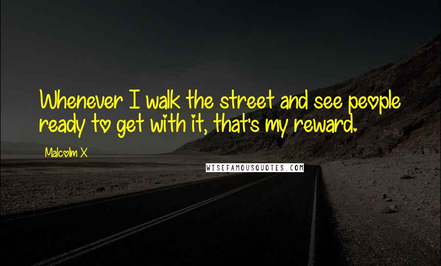 Malcolm X Quotes: Whenever I walk the street and see people ready to get with it, that's my reward.
