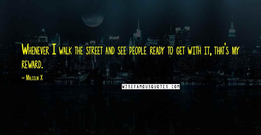 Malcolm X Quotes: Whenever I walk the street and see people ready to get with it, that's my reward.