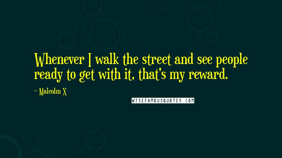 Malcolm X Quotes: Whenever I walk the street and see people ready to get with it, that's my reward.