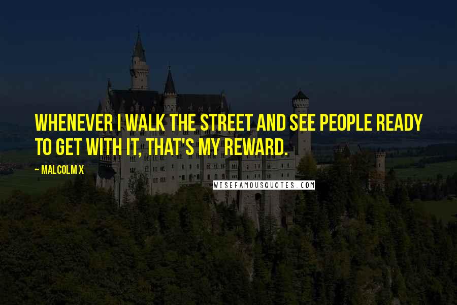 Malcolm X Quotes: Whenever I walk the street and see people ready to get with it, that's my reward.