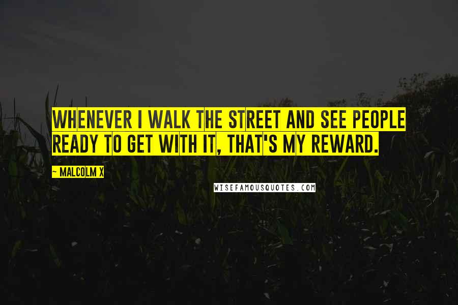 Malcolm X Quotes: Whenever I walk the street and see people ready to get with it, that's my reward.