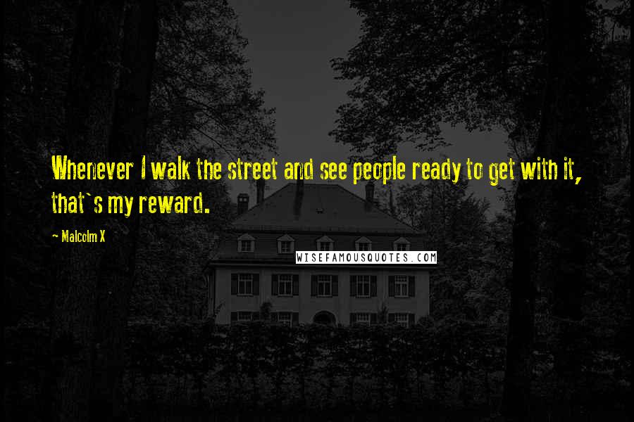 Malcolm X Quotes: Whenever I walk the street and see people ready to get with it, that's my reward.