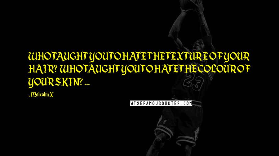 Malcolm X Quotes: WHO TAUGHT YOU TO HATE THE TEXTURE OF YOUR HAIR? WHO TAUGHT YOU TO HATE THE COLOUR OF YOUR SKIN? ...
