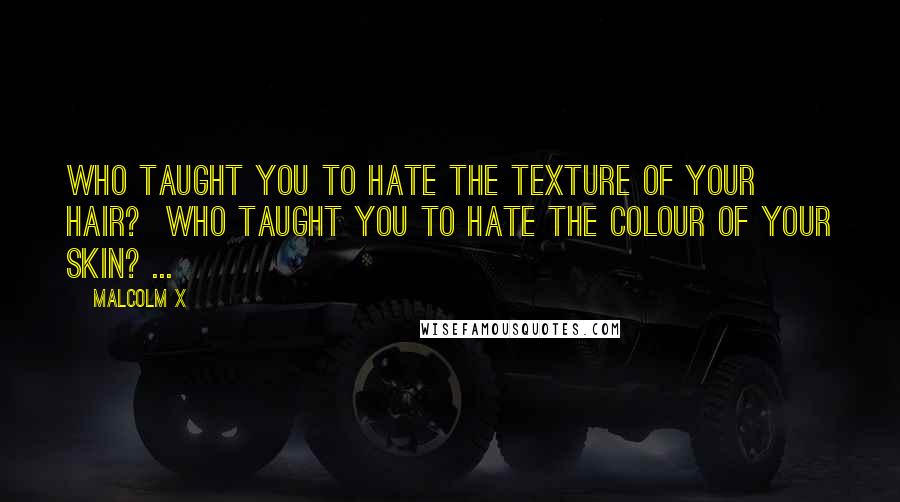 Malcolm X Quotes: WHO TAUGHT YOU TO HATE THE TEXTURE OF YOUR HAIR?  WHO TAUGHT YOU TO HATE THE COLOUR OF YOUR SKIN? ...