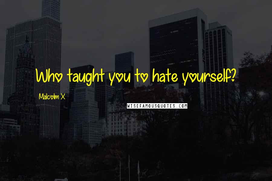 Malcolm X Quotes: Who taught you to hate yourself?