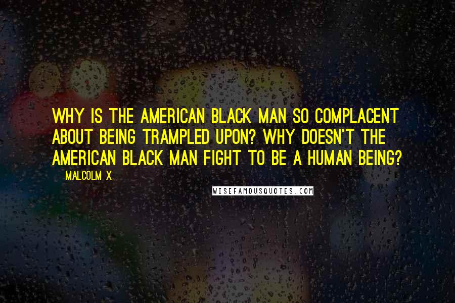 Malcolm X Quotes: Why is the American black man so complacent about being trampled upon? Why doesn't the American black man fight to be a human being?