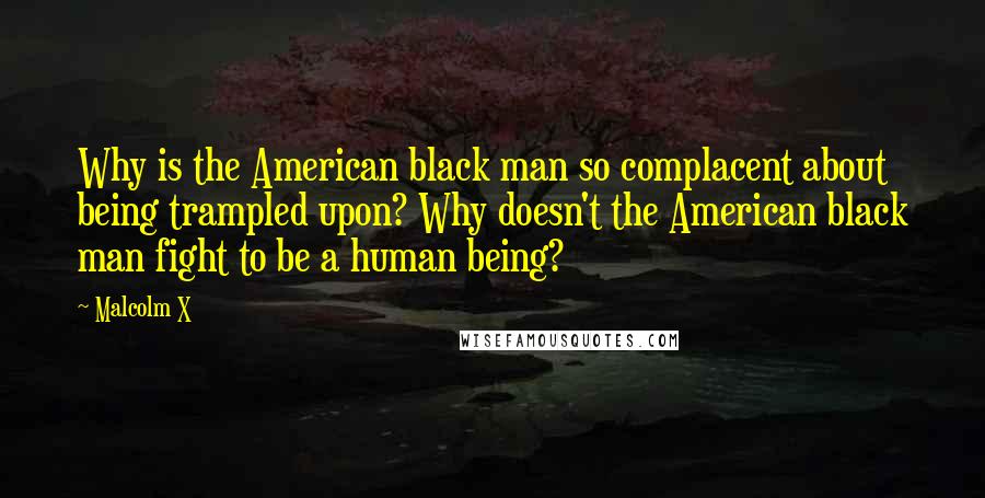 Malcolm X Quotes: Why is the American black man so complacent about being trampled upon? Why doesn't the American black man fight to be a human being?