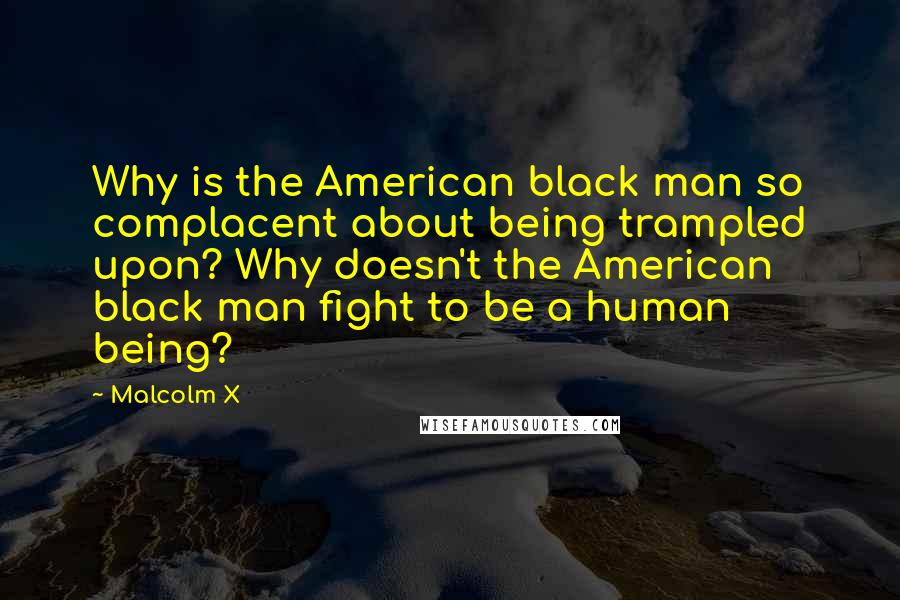 Malcolm X Quotes: Why is the American black man so complacent about being trampled upon? Why doesn't the American black man fight to be a human being?