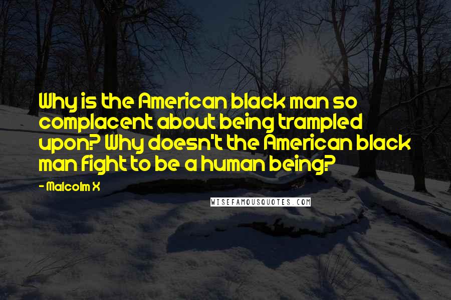 Malcolm X Quotes: Why is the American black man so complacent about being trampled upon? Why doesn't the American black man fight to be a human being?