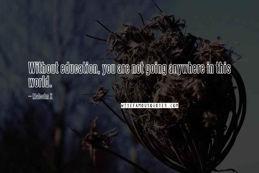 Malcolm X Quotes: Without education, you are not going anywhere in this world.