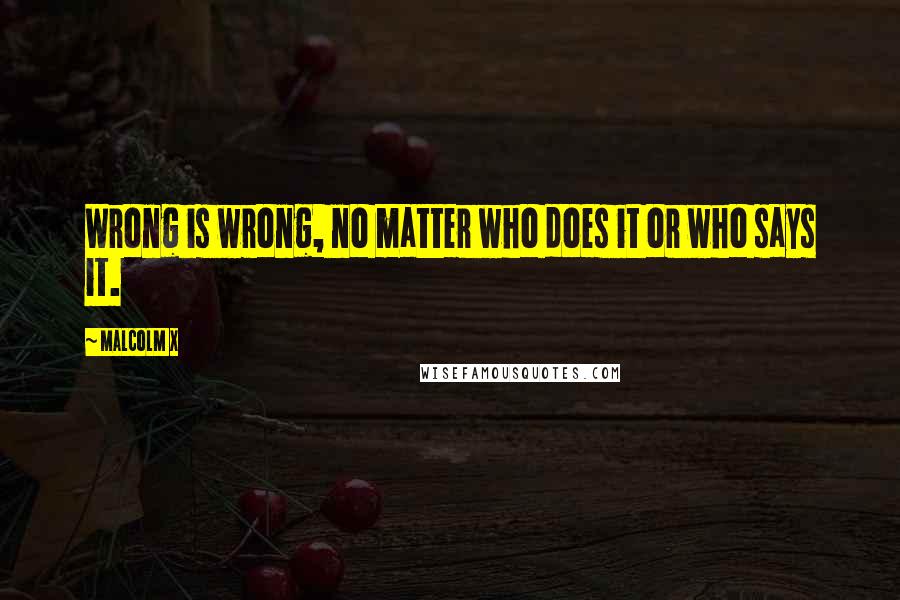 Malcolm X Quotes: Wrong is wrong, no matter who does it or who says it.
