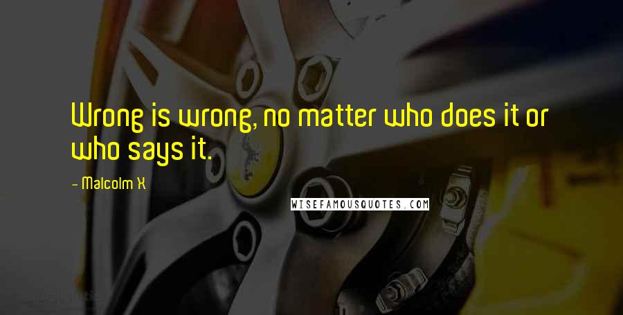 Malcolm X Quotes: Wrong is wrong, no matter who does it or who says it.