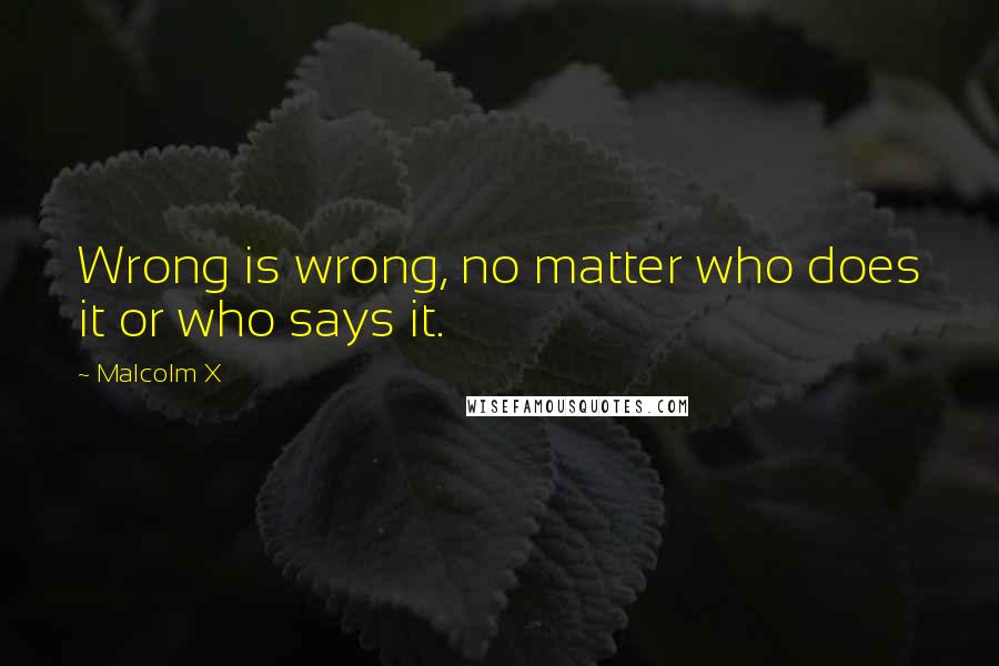 Malcolm X Quotes: Wrong is wrong, no matter who does it or who says it.