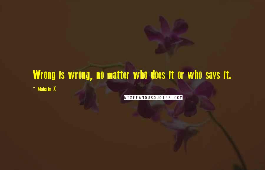Malcolm X Quotes: Wrong is wrong, no matter who does it or who says it.
