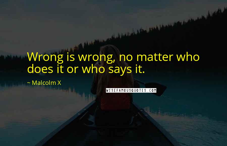 Malcolm X Quotes: Wrong is wrong, no matter who does it or who says it.